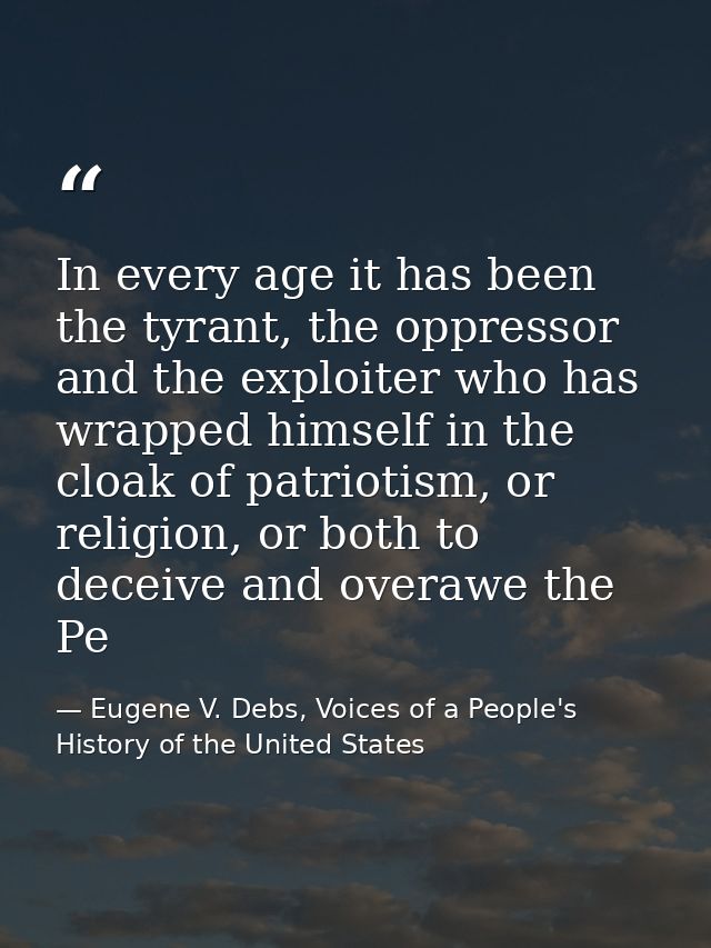 In every age it has been the tyrant, the oppressor and the exploiter who has wrapped himself in the cloak of patriotism, — Eugene V. Debs, Voices of a People's History of the United States