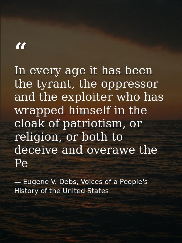 In every age it has been the tyrant, the oppressor and the exploiter who has wrapped himself in the cloak of patriotism, — Eugene V. Debs, Voices of a People's History of the United States