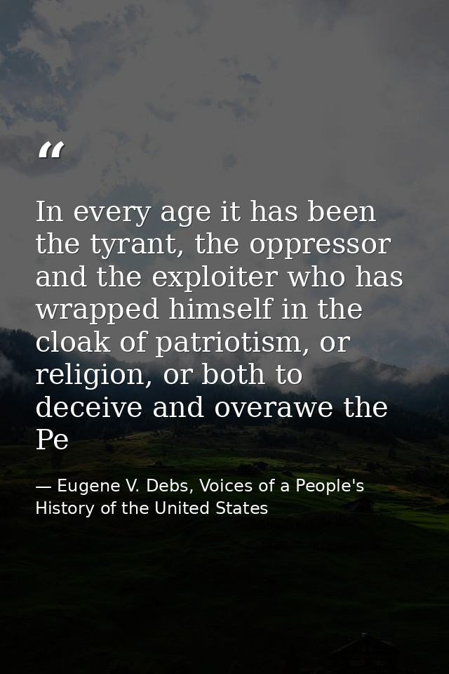In every age it has been the tyrant, the oppressor and the exploiter who has wrapped himself in the cloak of patriotism, — Eugene V. Debs, Voices of a People's History of the United States