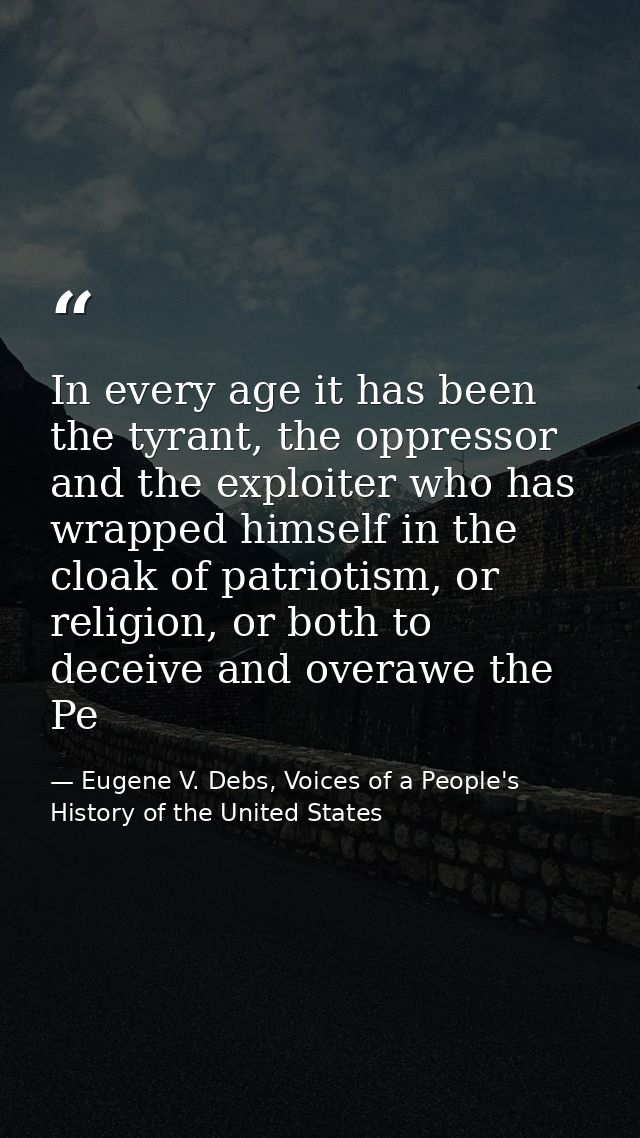 In every age it has been the tyrant, the oppressor and the exploiter who has wrapped himself in the cloak of patriotism, — Eugene V. Debs, Voices of a People's History of the United States