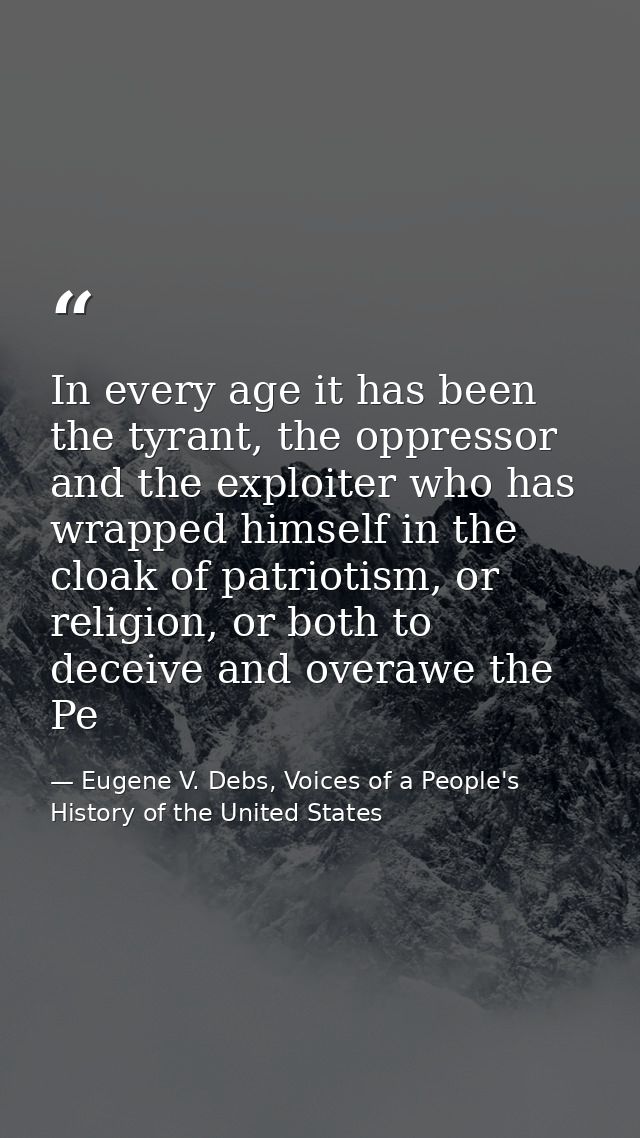 In every age it has been the tyrant, the oppressor and the exploiter who has wrapped himself in the cloak of patriotism, — Eugene V. Debs, Voices of a People's History of the United States