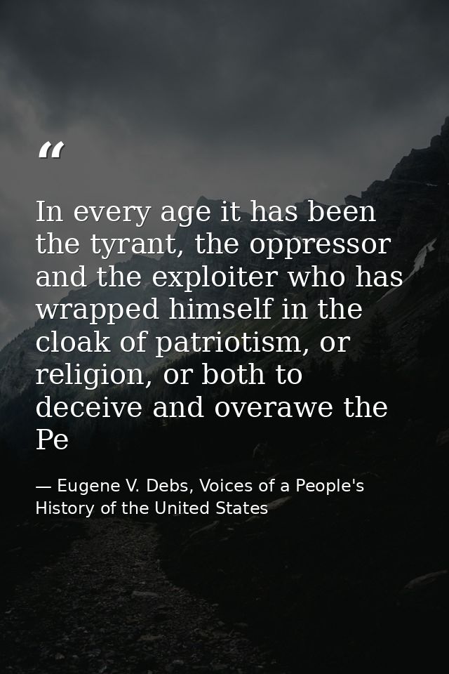 In every age it has been the tyrant, the oppressor and the exploiter who has wrapped himself in the cloak of patriotism, — Eugene V. Debs, Voices of a People's History of the United States