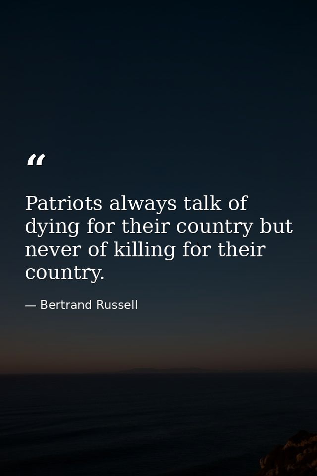 Patriots always talk of dying for their country but never of killing for their country. — Bertrand Russell