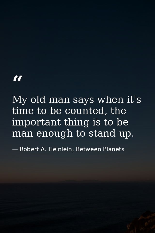 My old man says when it's time to be counted, the important thing is to be man enough to stand up. — Robert A. Heinlein, Between Planets
