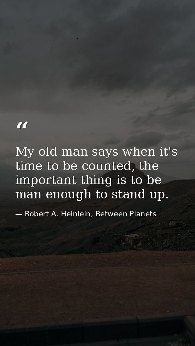 My old man says when it's time to be counted, the important thing is to be man enough to stand up. — Robert A. Heinlein, Between Planets