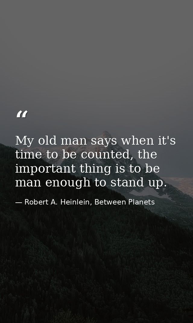 My old man says when it's time to be counted, the important thing is to be man enough to stand up. — Robert A. Heinlein, Between Planets