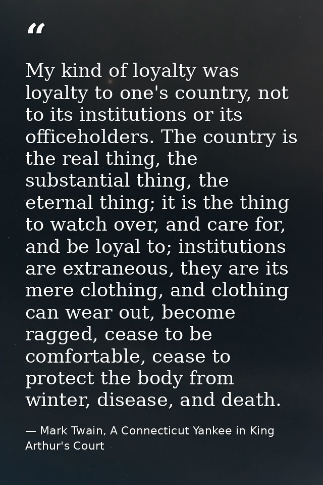 My kind of loyalty was loyalty to one's country, not to its institutions or its officeholders. The country is the real t — Mark Twain, A Connecticut Yankee in King Arthur's Court