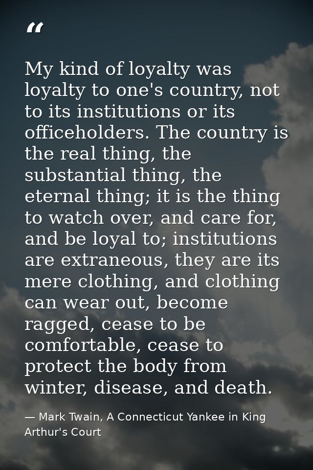 My kind of loyalty was loyalty to one's country, not to its institutions or its officeholders. The country is the real t — Mark Twain, A Connecticut Yankee in King Arthur's Court