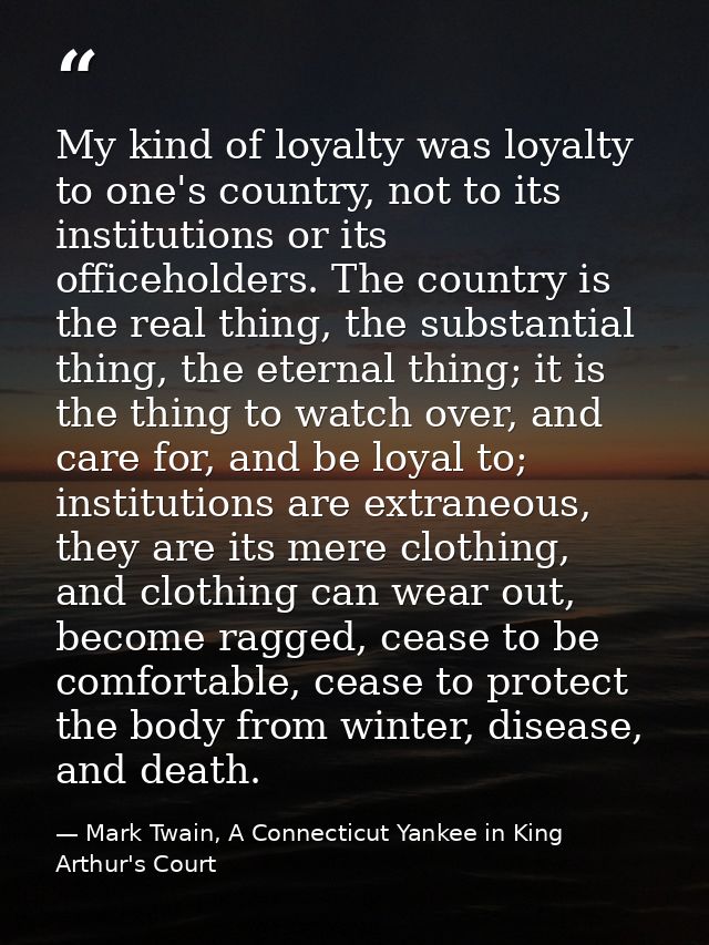 My kind of loyalty was loyalty to one's country, not to its institutions or its officeholders. The country is the real t — Mark Twain, A Connecticut Yankee in King Arthur's Court