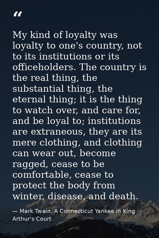 My kind of loyalty was loyalty to one's country, not to its institutions or its officeholders. The country is the real t — Mark Twain, A Connecticut Yankee in King Arthur's Court