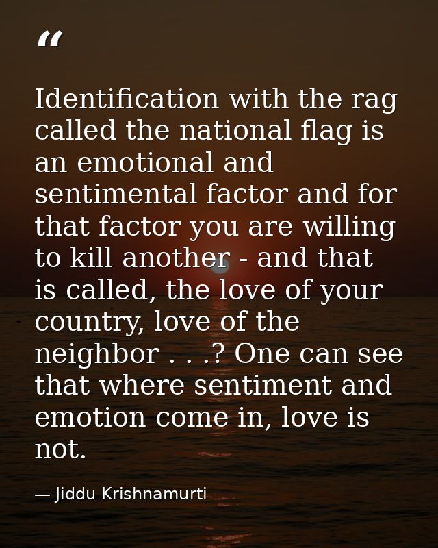 Identification with the rag called the national flag is an emotional and sentimental factor and for that factor you are  — Jiddu Krishnamurti