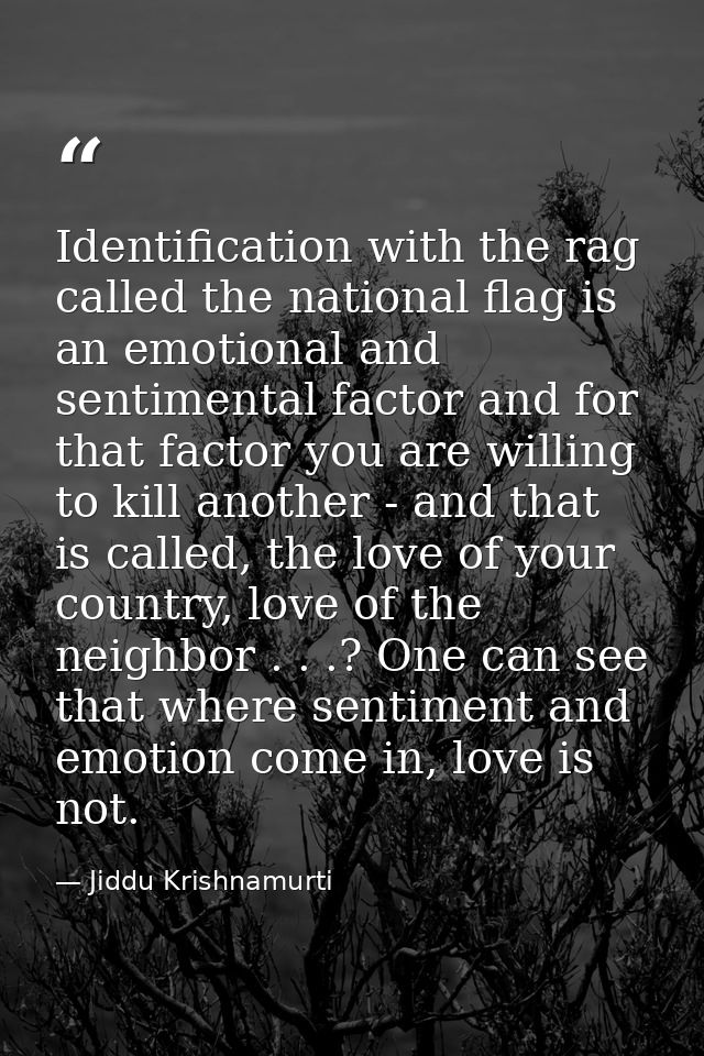 Identification with the rag called the national flag is an emotional and sentimental factor and for that factor you are  — Jiddu Krishnamurti
