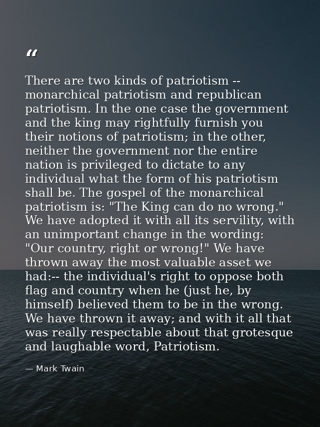 There are two kinds of patriotism -- monarchical patriotism and republican patriotism. In the one case the government an — Mark Twain