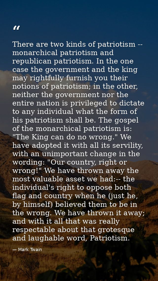 There are two kinds of patriotism -- monarchical patriotism and republican patriotism. In the one case the government an — Mark Twain
