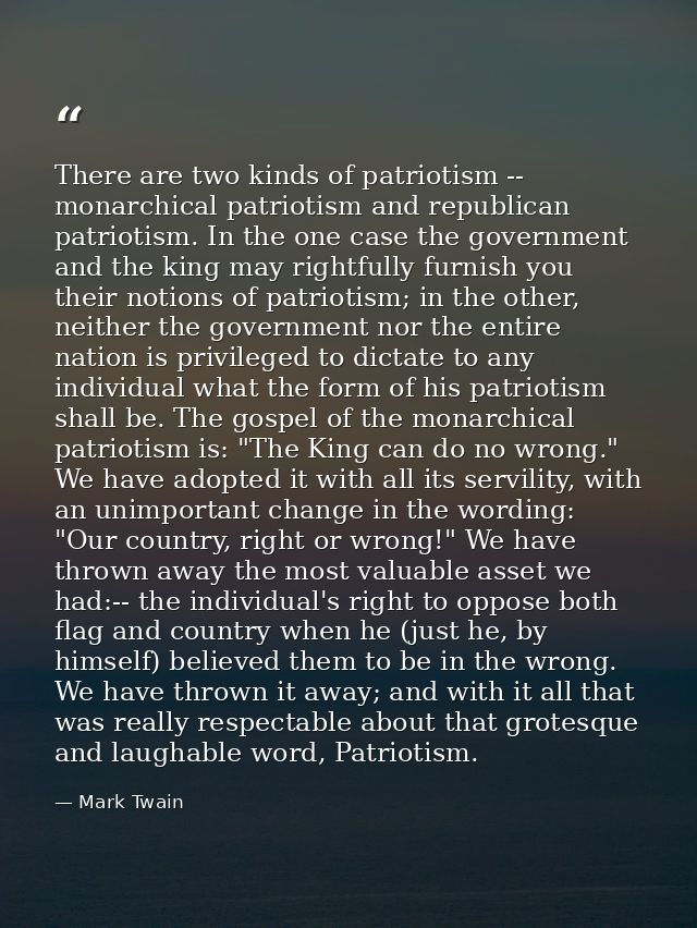 There are two kinds of patriotism -- monarchical patriotism and republican patriotism. In the one case the government an — Mark Twain