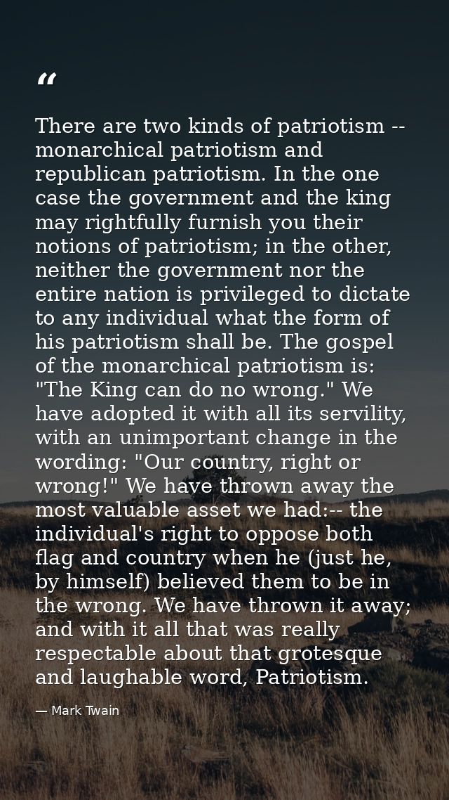 There are two kinds of patriotism -- monarchical patriotism and republican patriotism. In the one case the government an — Mark Twain