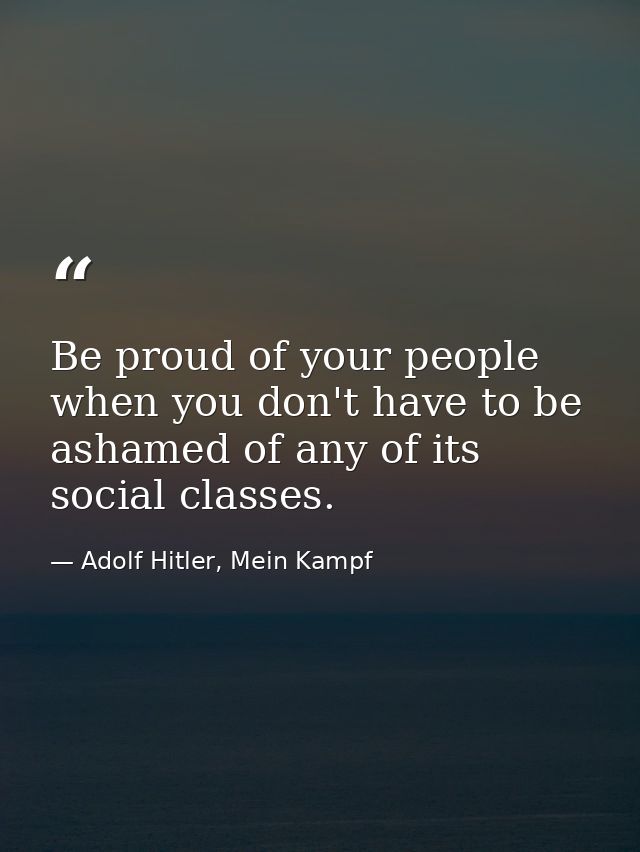 Be proud of your people when you don't have to be ashamed of any of its social classes. — Adolf Hitler, Mein Kampf