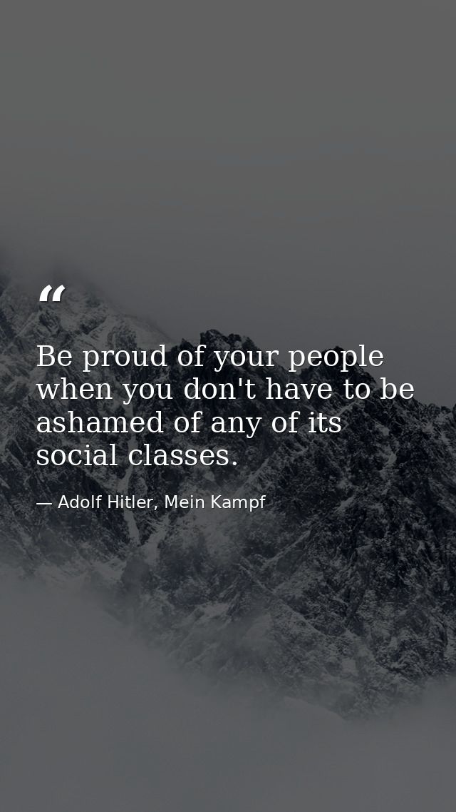 Be proud of your people when you don't have to be ashamed of any of its social classes. — Adolf Hitler, Mein Kampf