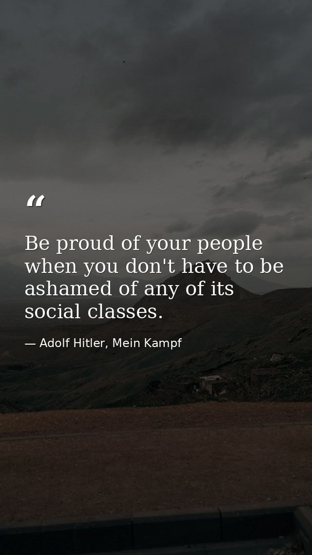 Be proud of your people when you don't have to be ashamed of any of its social classes. — Adolf Hitler, Mein Kampf