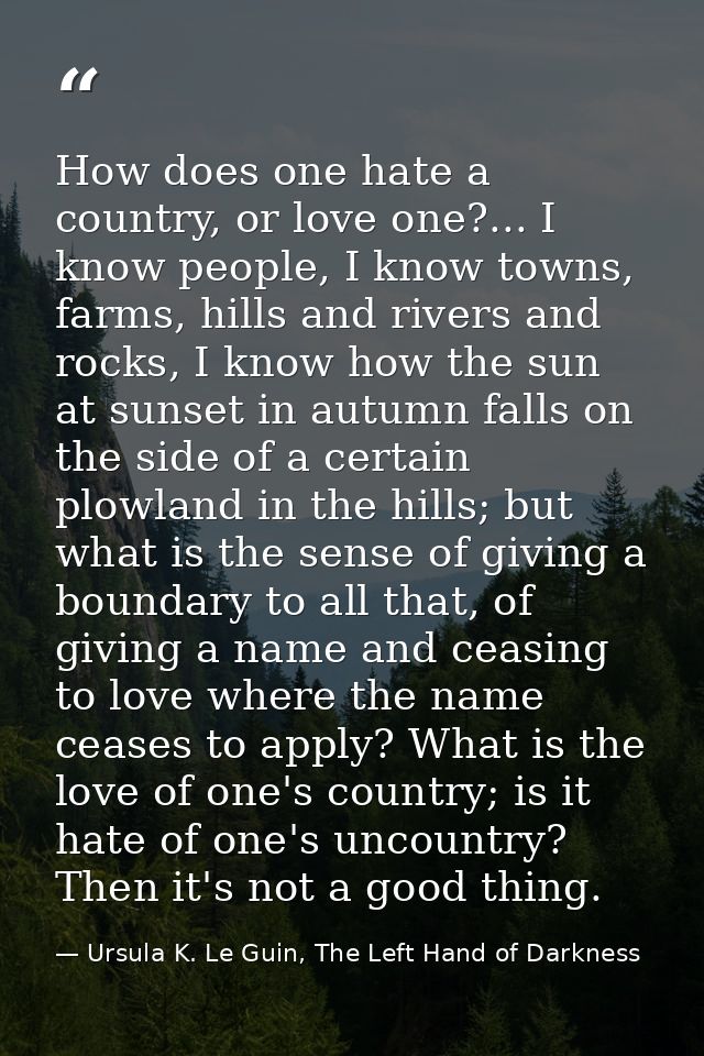 How does one hate a country, or love one?... I know people, I know towns, farms, hills and rivers and rocks, I know how  — Ursula K. Le Guin, The Left Hand of Darkness
