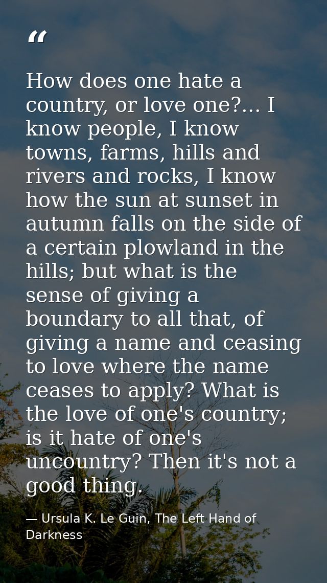 How does one hate a country, or love one?... I know people, I know towns, farms, hills and rivers and rocks, I know how  — Ursula K. Le Guin, The Left Hand of Darkness