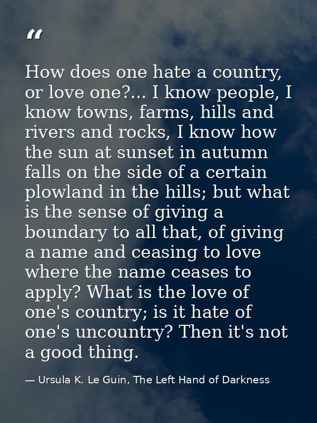 How does one hate a country, or love one?... I know people, I know towns, farms, hills and rivers and rocks, I know how  — Ursula K. Le Guin, The Left Hand of Darkness