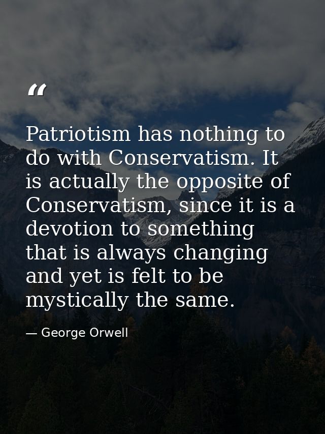 Patriotism has nothing to do with Conservatism. It is actually the opposite of Conservatism, since it is a devotion to s — George Orwell