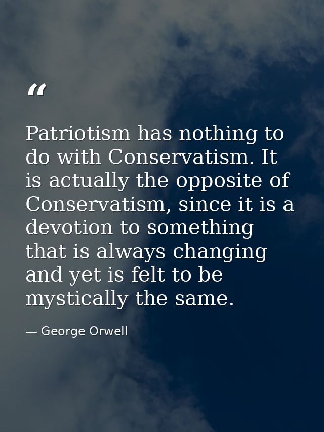 Patriotism has nothing to do with Conservatism. It is actually the opposite of Conservatism, since it is a devotion to s — George Orwell