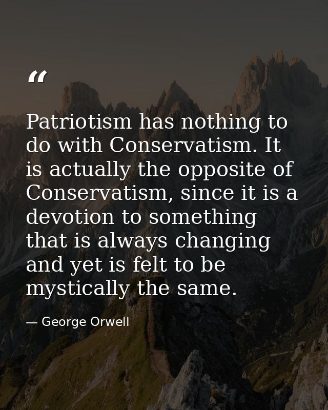Patriotism has nothing to do with Conservatism. It is actually the opposite of Conservatism, since it is a devotion to s — George Orwell