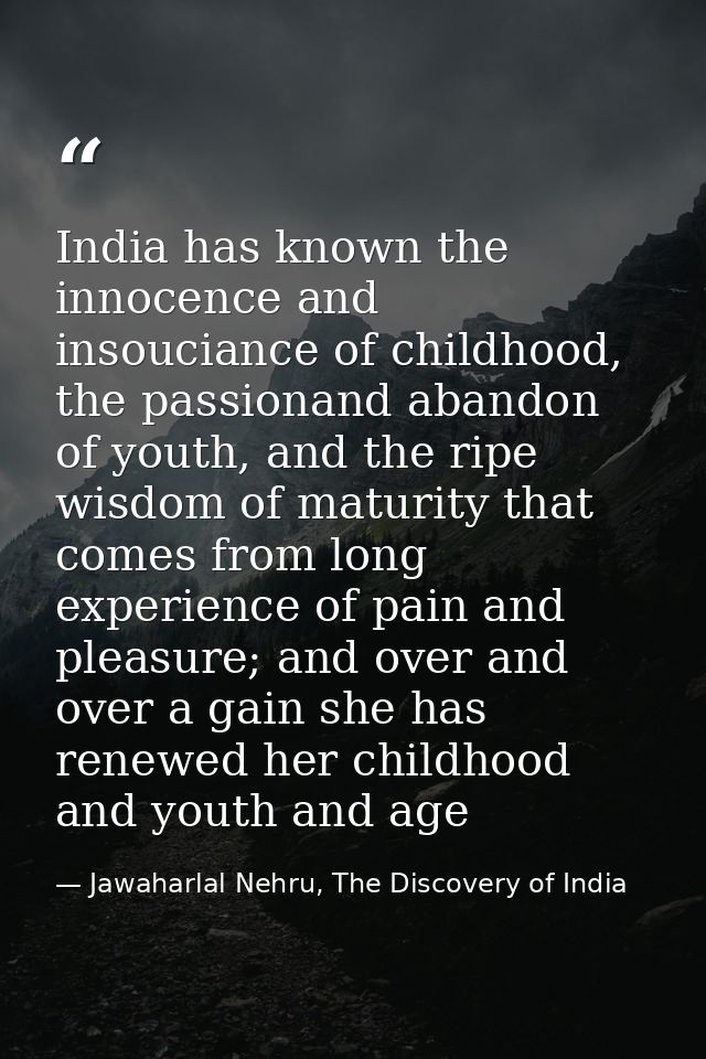 India has known the innocence and insouciance of childhood, the passionand abandon of youth, and the ripe wisdom of matu — Jawaharlal Nehru, The Discovery of India