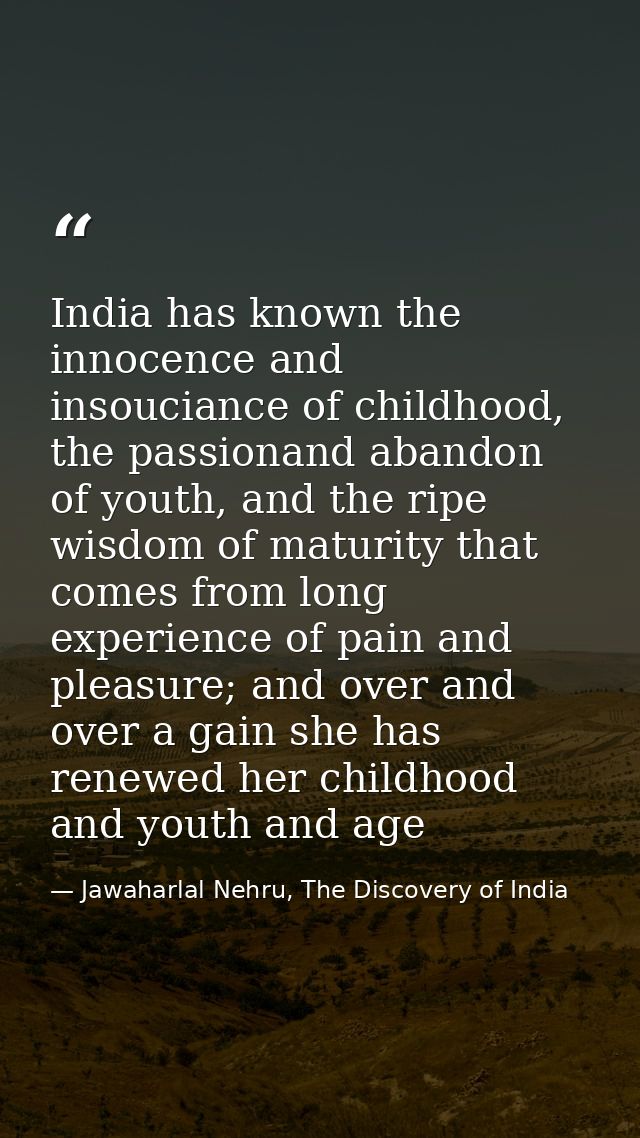India has known the innocence and insouciance of childhood, the passionand abandon of youth, and the ripe wisdom of matu — Jawaharlal Nehru, The Discovery of India