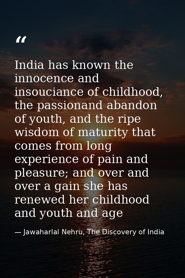India has known the innocence and insouciance of childhood, the passionand abandon of youth, and the ripe wisdom of matu — Jawaharlal Nehru, The Discovery of India