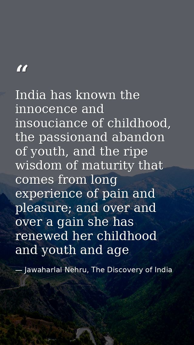 India has known the innocence and insouciance of childhood, the passionand abandon of youth, and the ripe wisdom of matu — Jawaharlal Nehru, The Discovery of India