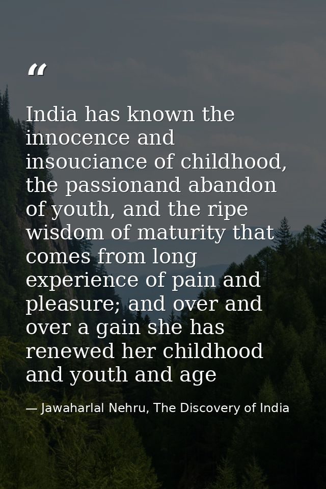 India has known the innocence and insouciance of childhood, the passionand abandon of youth, and the ripe wisdom of matu — Jawaharlal Nehru, The Discovery of India