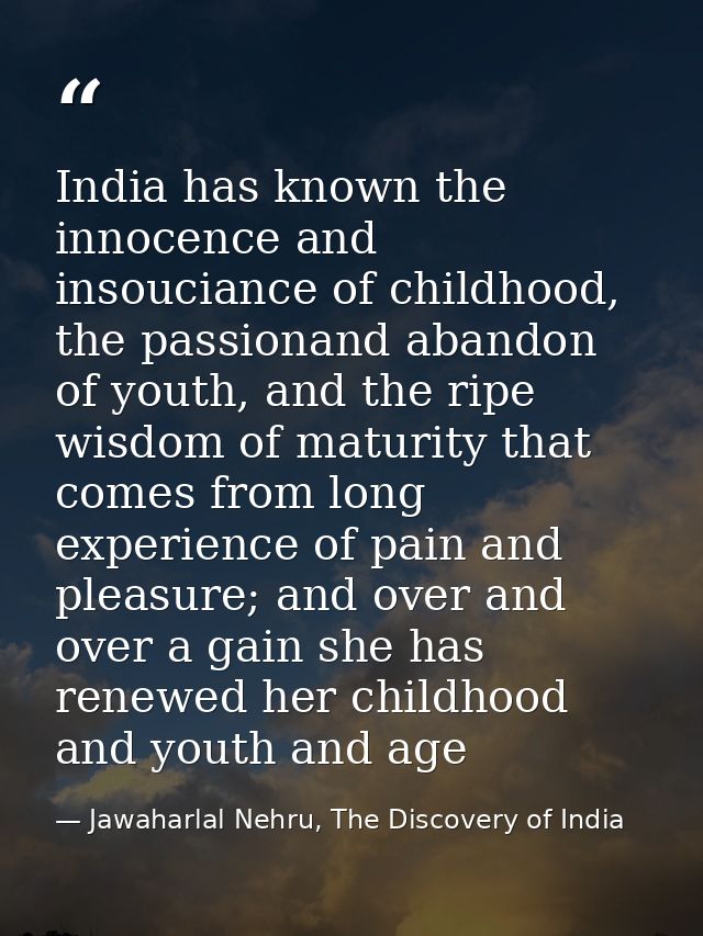 India has known the innocence and insouciance of childhood, the passionand abandon of youth, and the ripe wisdom of matu — Jawaharlal Nehru, The Discovery of India