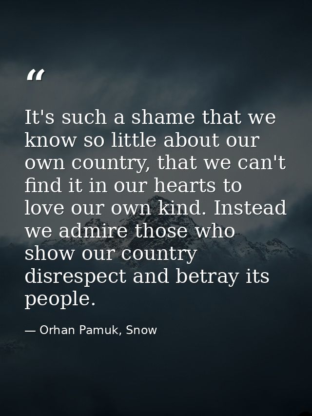 It's such a shame that we know so little about our own country, that we can't find it in our hearts to love our own kind — Orhan Pamuk, Snow