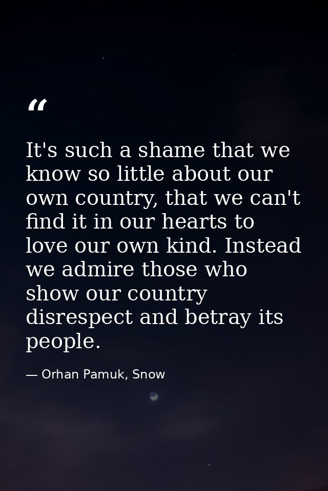 It's such a shame that we know so little about our own country, that we can't find it in our hearts to love our own kind — Orhan Pamuk, Snow