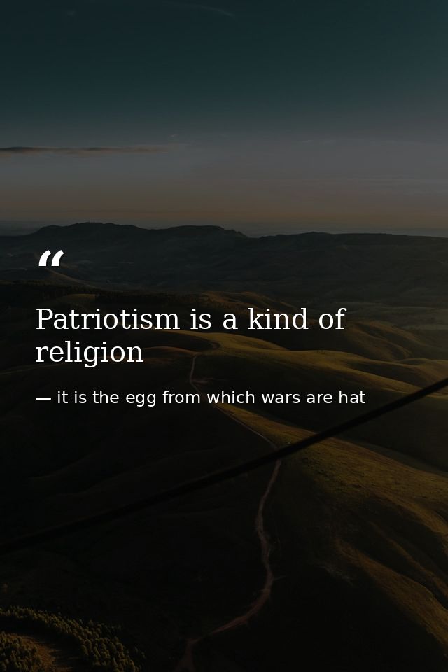 Patriotism is a kind of religion — it is the egg from which wars are hat