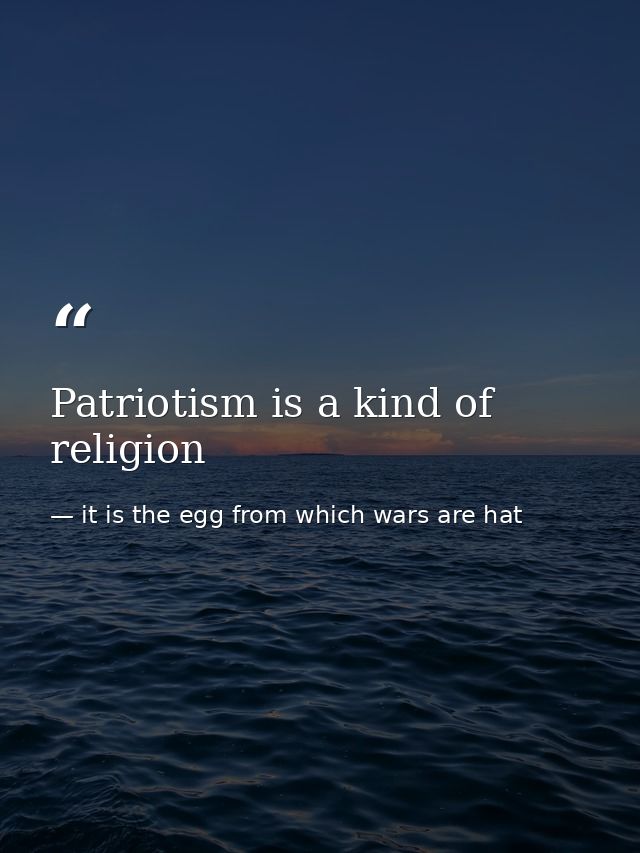 Patriotism is a kind of religion — it is the egg from which wars are hat