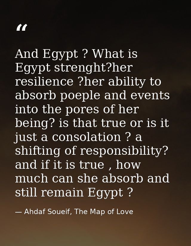 And Egypt ? What is Egypt strenght?her resilience ?her ability to absorb poeple and events into the pores of her being?  — Ahdaf Soueif, The Map of Love