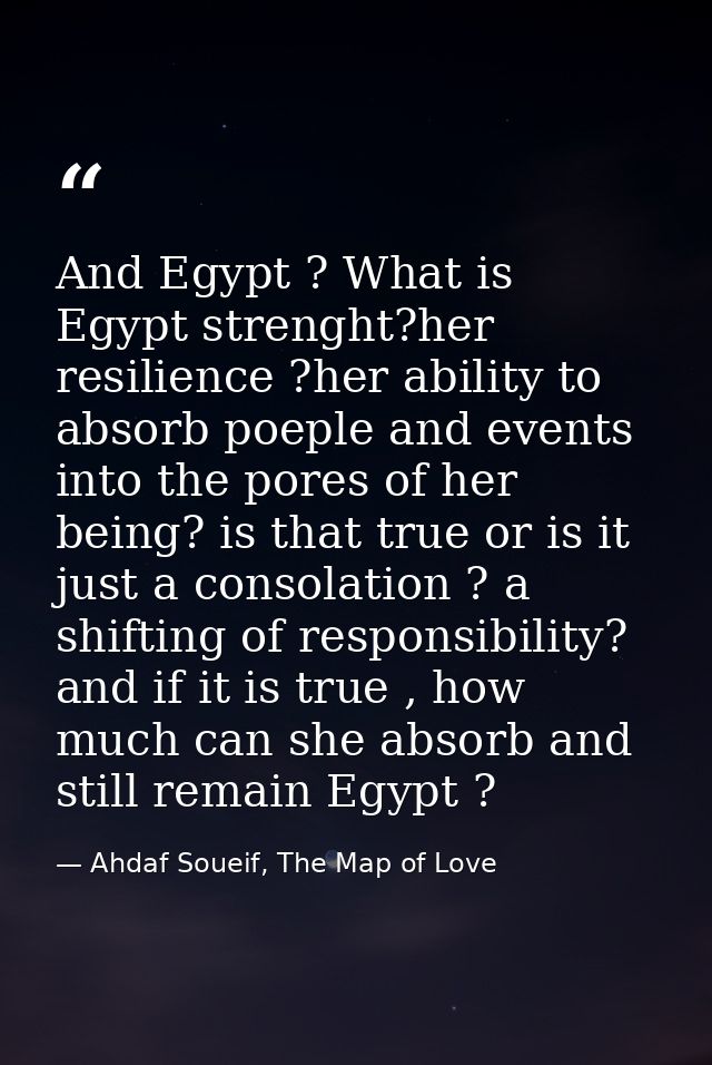 And Egypt ? What is Egypt strenght?her resilience ?her ability to absorb poeple and events into the pores of her being?  — Ahdaf Soueif, The Map of Love