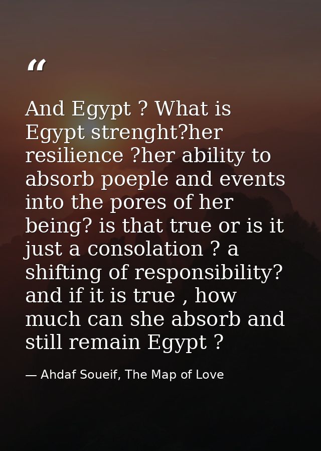 And Egypt ? What is Egypt strenght?her resilience ?her ability to absorb poeple and events into the pores of her being?  — Ahdaf Soueif, The Map of Love