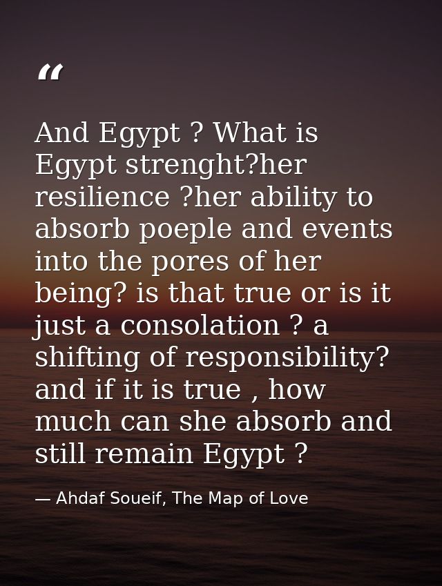 And Egypt ? What is Egypt strenght?her resilience ?her ability to absorb poeple and events into the pores of her being?  — Ahdaf Soueif, The Map of Love