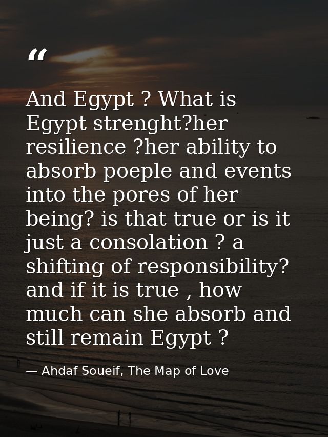 And Egypt ? What is Egypt strenght?her resilience ?her ability to absorb poeple and events into the pores of her being?  — Ahdaf Soueif, The Map of Love