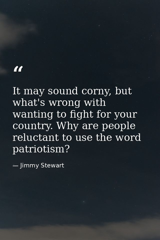 It may sound corny, but what's wrong with wanting to fight for your country. Why are people reluctant to use the word pa — Jimmy Stewart