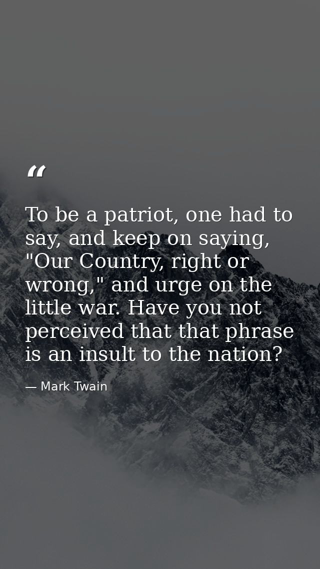 To be a patriot, one had to say, and keep on saying, "Our Country, right or wrong," and urge on the little war. Have you — Mark Twain