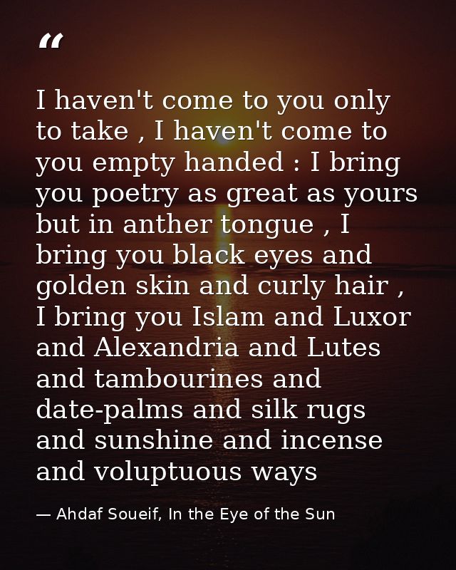 I haven't come to you only to take , I haven't come to you empty handed : I bring you poetry as great as yours but in an — Ahdaf Soueif, In the Eye of the Sun