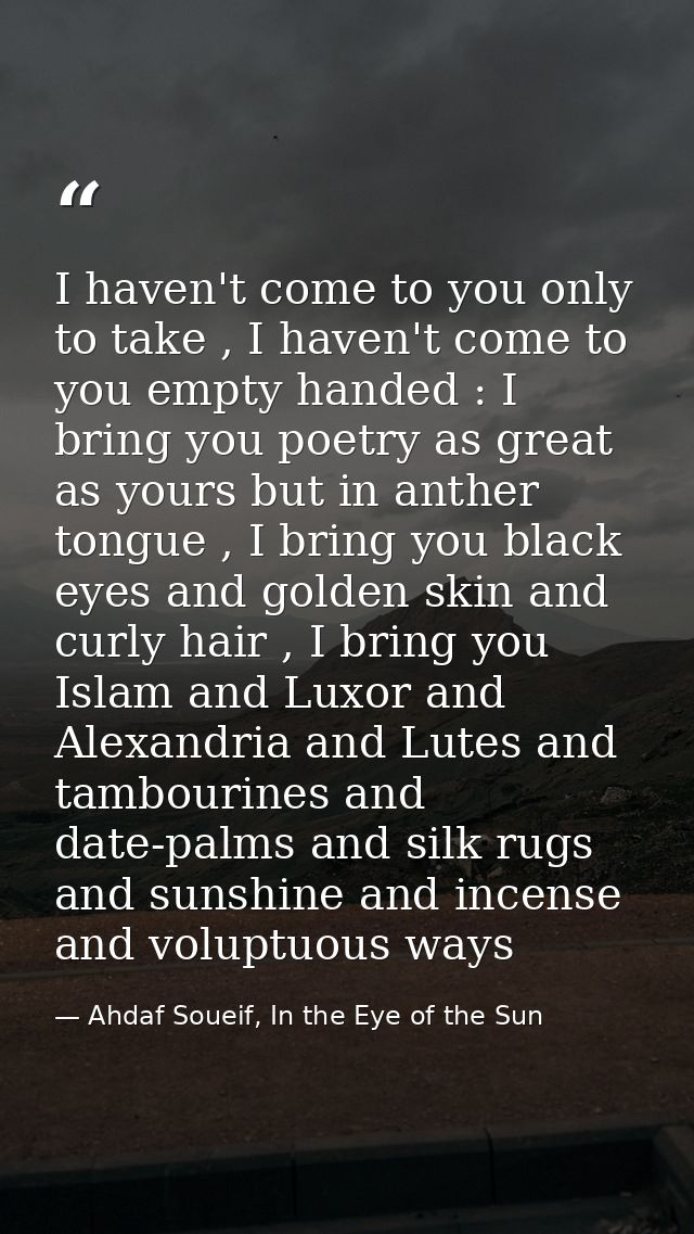 I haven't come to you only to take , I haven't come to you empty handed : I bring you poetry as great as yours but in an — Ahdaf Soueif, In the Eye of the Sun
