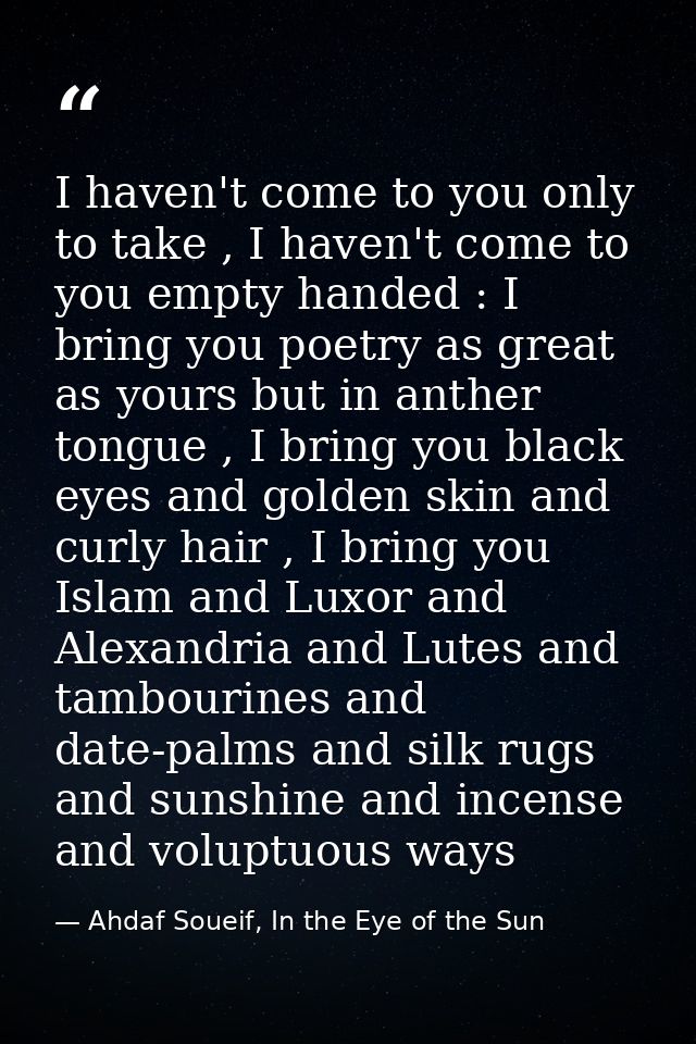 I haven't come to you only to take , I haven't come to you empty handed : I bring you poetry as great as yours but in an — Ahdaf Soueif, In the Eye of the Sun