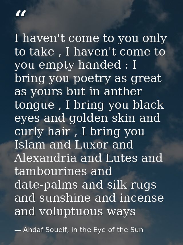 I haven't come to you only to take , I haven't come to you empty handed : I bring you poetry as great as yours but in an — Ahdaf Soueif, In the Eye of the Sun